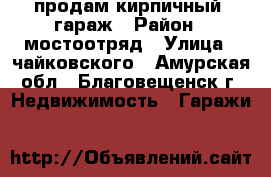 продам кирпичный  гараж › Район ­ мостоотряд › Улица ­ чайковского - Амурская обл., Благовещенск г. Недвижимость » Гаражи   